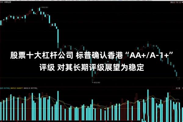 股票十大杠杆公司 标普确认香港“AA+/A-1+”评级 对其长期评级展望为稳定