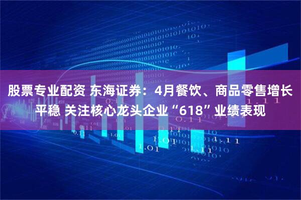 股票专业配资 东海证券：4月餐饮、商品零售增长平稳 关注核心龙头企业“618”业绩表现