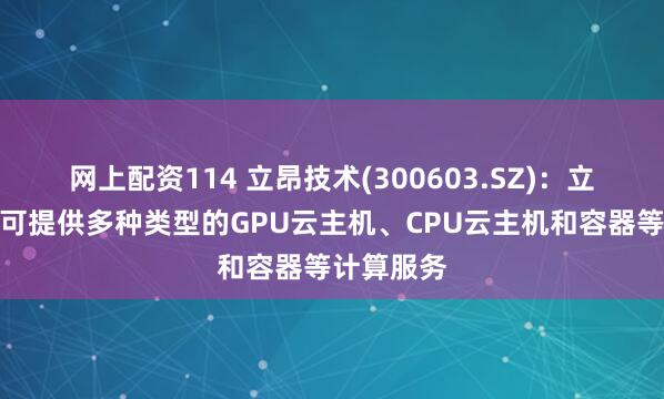 网上配资114 立昂技术(300603.SZ)：立昂领算云可提供多种类型的GPU云主机、CPU云主机和容器等计算服务