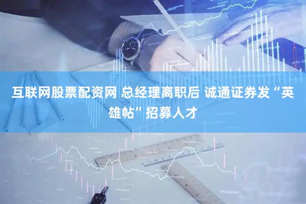 互联网股票配资网 总经理离职后 诚通证券发“英雄帖”招募人才