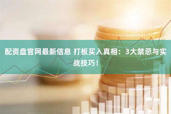 配资盘官网最新信息 打板买入真相：3大禁忌与实战技巧！
