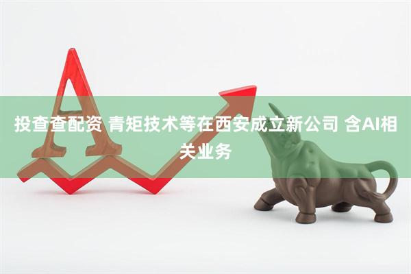 投查查配资 青矩技术等在西安成立新公司 含AI相关业务