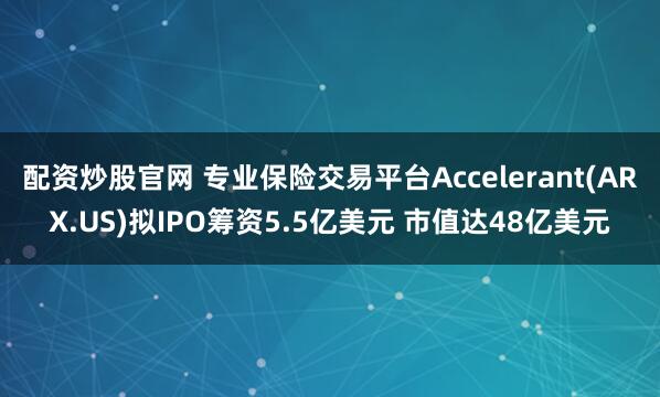 配资炒股官网 专业保险交易平台Accelerant(ARX.US)拟IPO筹资5.5亿美元 市值达48亿美元