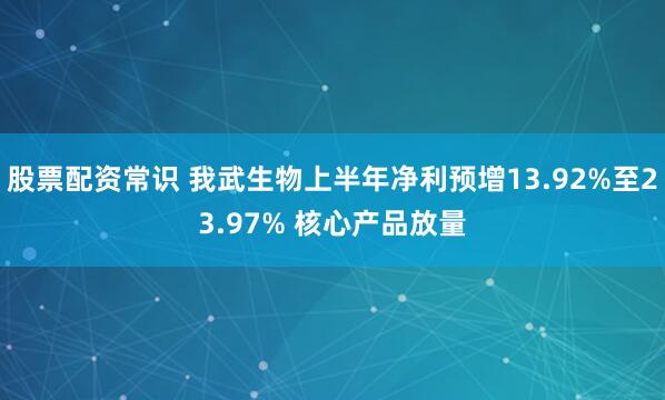 股票配资常识 我武生物上半年净利预增13.92%至23.97% 核心产品放量