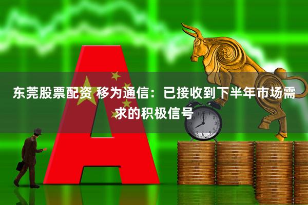 东莞股票配资 移为通信：已接收到下半年市场需求的积极信号