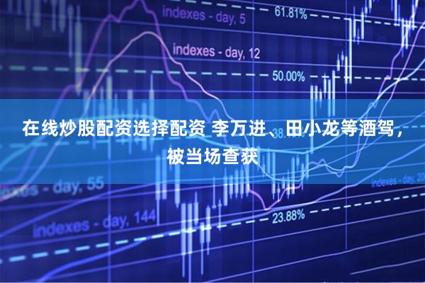 在线炒股配资选择配资 李万进、田小龙等酒驾，被当场查获