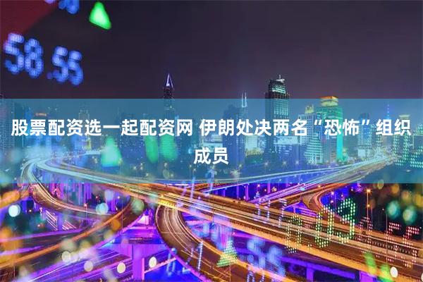 股票配资选一起配资网 伊朗处决两名“恐怖”组织成员