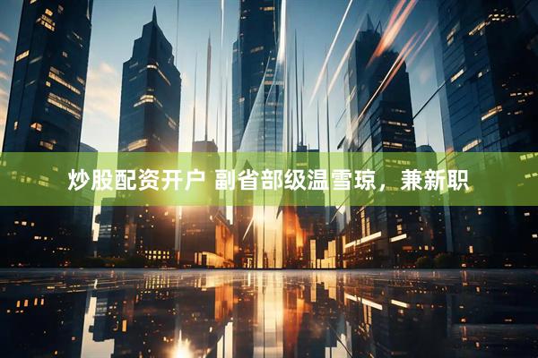 炒股配资开户 副省部级温雪琼，兼新职