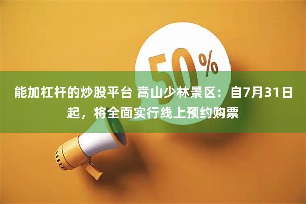 能加杠杆的炒股平台 嵩山少林景区：自7月31日起，将全面实行线上预约购票
