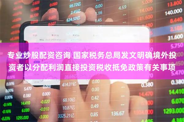 专业炒股配资咨询 国家税务总局发文明确境外投资者以分配利润直接投资税收抵免政策有关事项