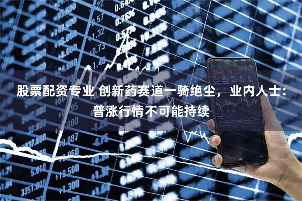 股票配资专业 创新药赛道一骑绝尘，业内人士：普涨行情不可能持续