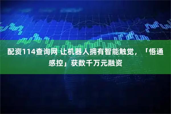 配资114查询网 让机器人拥有智能触觉，「悟通感控」获数千万元融资