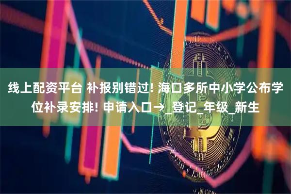 线上配资平台 补报别错过! 海口多所中小学公布学位补录安排! 申请入口→_登记_年级_新生