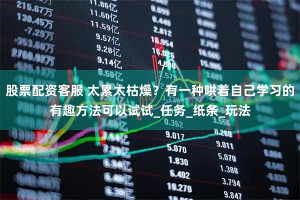 股票配资客服 太累太枯燥？有一种哄着自己学习的有趣方法可以试试_任务_纸条_玩法