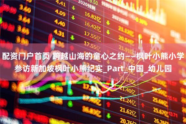 配资门户首页 跨越山海的童心之约——枫叶小熊小学参访新加坡枫叶小熊纪实_Part_中国_幼儿园