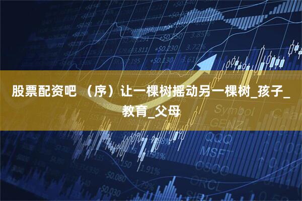 股票配资吧 （序）让一棵树摇动另一棵树_孩子_教育_父母