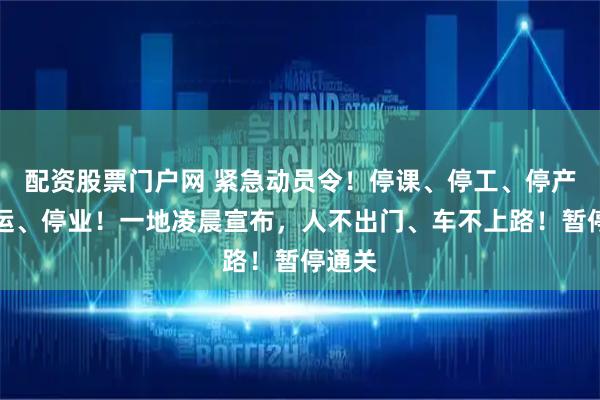 配资股票门户网 紧急动员令！停课、停工、停产、停运、停业！一地凌晨宣布，人不出门、车不上路！暂停通关