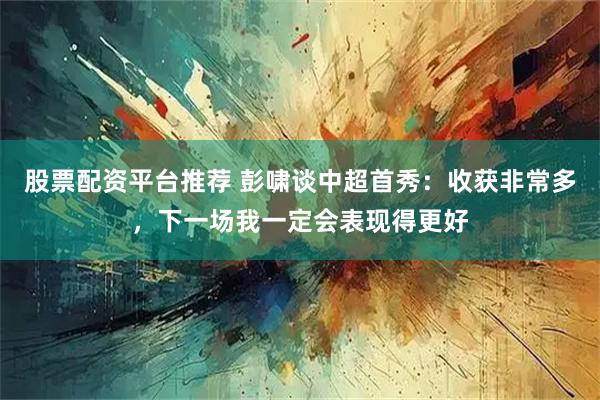 股票配资平台推荐 彭啸谈中超首秀：收获非常多，下一场我一定会表现得更好
