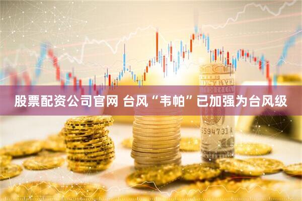 股票配资公司官网 台风“韦帕”已加强为台风级