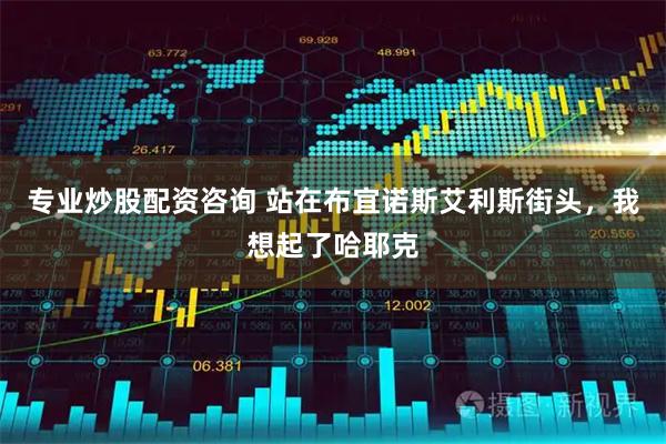 专业炒股配资咨询 站在布宜诺斯艾利斯街头，我想起了哈耶克