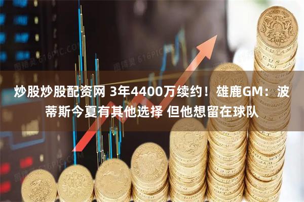 炒股炒股配资网 3年4400万续约！雄鹿GM：波蒂斯今夏有其他选择 但他想留在球队
