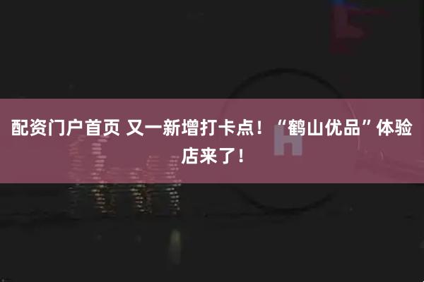 配资门户首页 又一新增打卡点！“鹤山优品”体验店来了！
