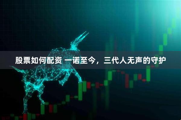 股票如何配资 一诺至今，三代人无声的守护