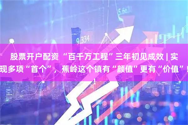 股票开户配资 “百千万工程”三年初见成效 | 实现多项“首个”，蕉岭这个镇有“颜值”更有“价值”！