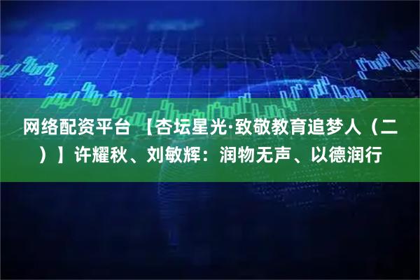 网络配资平台 【杏坛星光·致敬教育追梦人（二）】许耀秋、刘敏辉：润物无声、以德润行