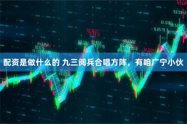 配资是做什么的 九三阅兵合唱方阵，有咱广宁小伙