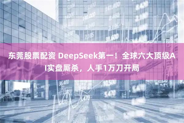 东莞股票配资 DeepSeek第一!全球六大顶级AI实盘厮杀,人手1万刀开局
