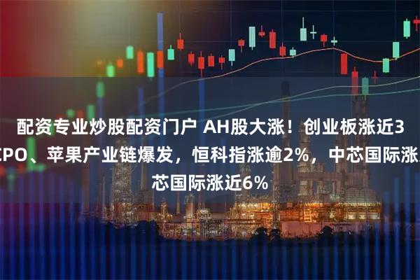 配资专业炒股配资门户 AH股大涨!创业板涨近3%,CPO、苹果产业链爆发,恒科指涨逾2%,中芯国际涨近6%