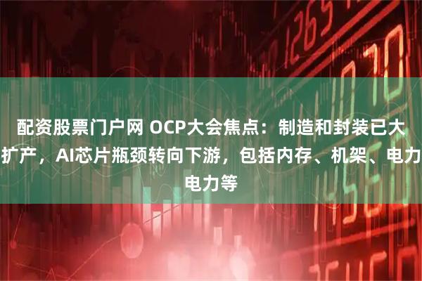 配资股票门户网 OCP大会焦点:制造和封装已大幅扩产,AI芯片瓶颈转向下游,包括内存、机架、电力等