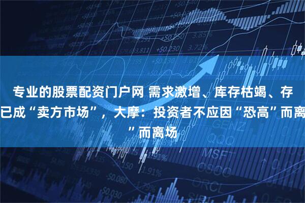 专业的股票配资门户网 需求激增、库存枯竭、存储已成“卖方市场”,大摩:投资者不应因“恐高”而离场