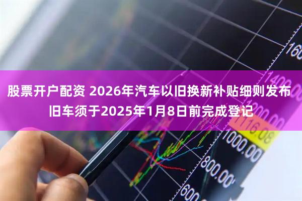 股票开户配资 2026年汽车以旧换新补贴细则发布 旧车须于2025年1月8日前完成登记
