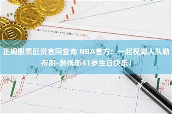正规股票配资官网查询 NBA官方：一起祝湖人队勒布朗-詹姆斯41岁生日快乐！