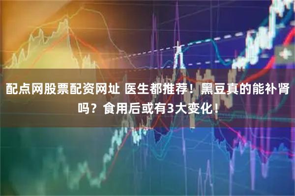 配点网股票配资网址 医生都推荐！黑豆真的能补肾吗？食用后或有3大变化！