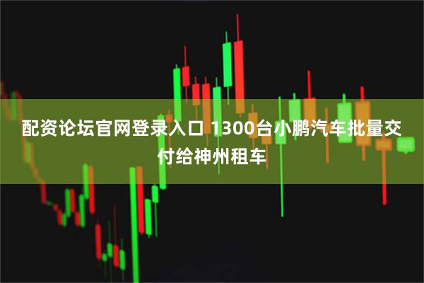 配资论坛官网登录入口 1300台小鹏汽车批量交付给神州租车