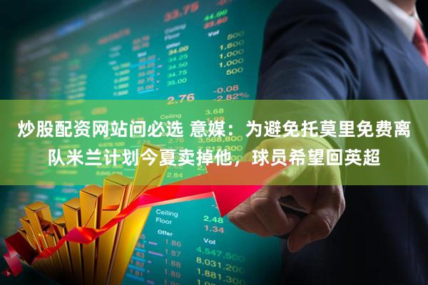 炒股配资网站问必选 意媒：为避免托莫里免费离队米兰计划今夏卖掉他，球员希望回英超