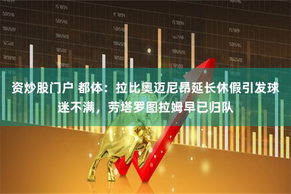 资炒股门户 都体:拉比奥迈尼昂延长休假引发球迷不满,劳塔罗图拉姆早已归队