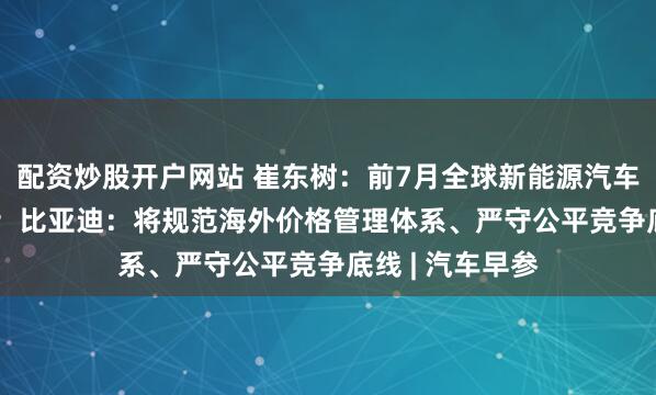配资炒股开户网站 崔东树：前7月全球新能源汽车份额达24.1%；比亚迪：将规范海外价格管理体系、严守公平竞争底线 | 汽车早参